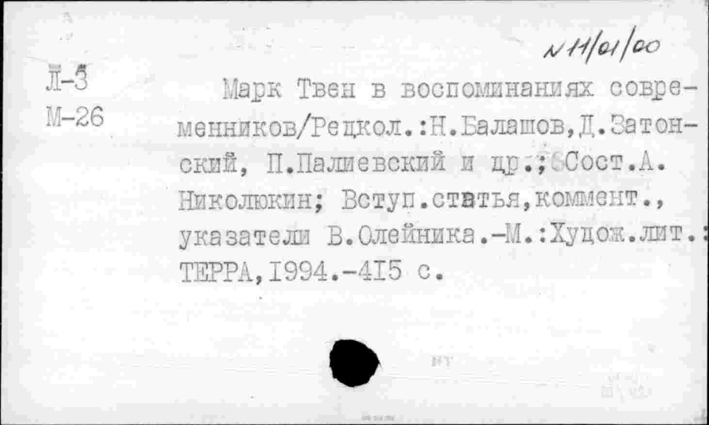 ﻿Марк Твен в воспоминаниях совре меннйков/Редкол.:Н.Балашов,Д.Батон ский, П.Палиевский и др.; Сост.А. Николюкин; Вотуп.статья,коммент., ука за те ли В.Олейника.-М.:Худож.лит ТЕРРА,1994.-415 с.